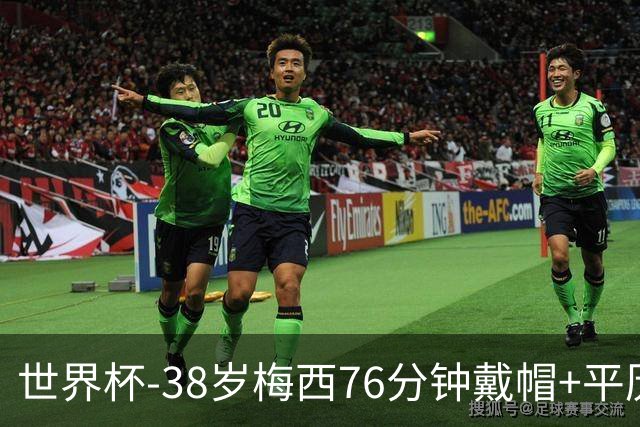 世界杯-38岁梅西76分钟戴帽+平历史纪录 阿根廷3-0阿尔及利亚