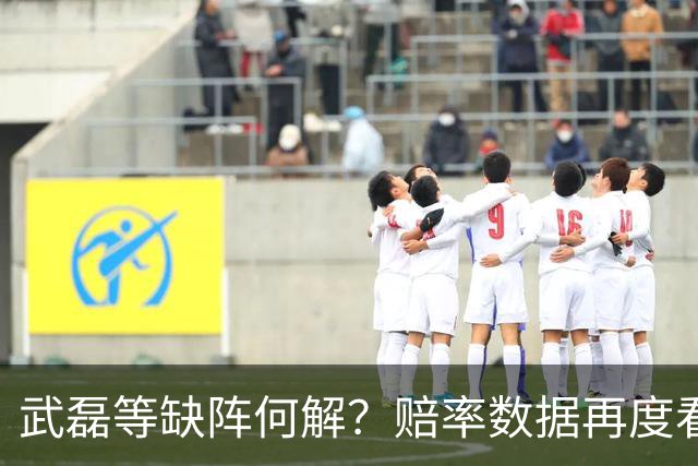 武磊等缺阵何解？赔率数据再度看衰国足客战